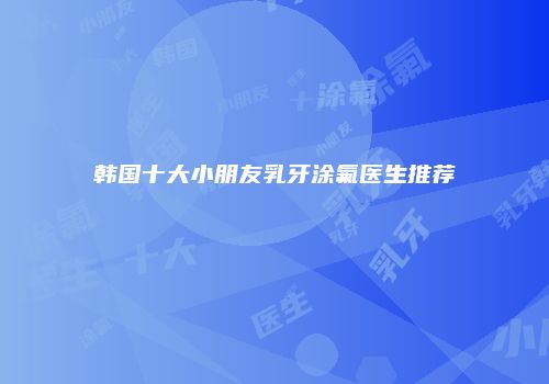 韩国十大小朋友乳牙涂氟医生推荐