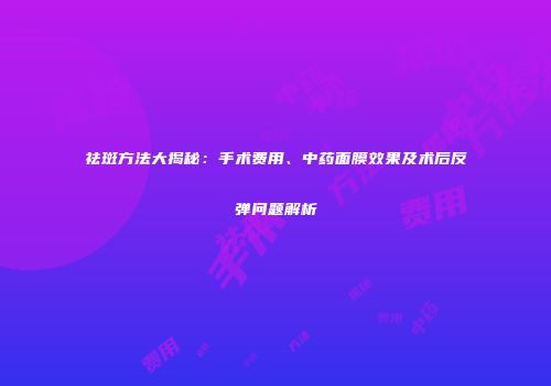 祛斑方法大揭秘：手术费用、中药面膜效果及术后反弹问题解析