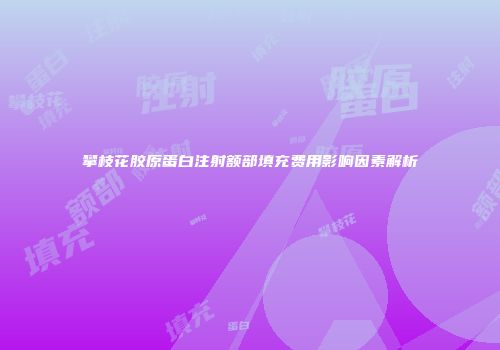 攀枝花胶原蛋白注射额部填充费用影响因素解析