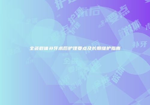 全瓷嵌体补牙术后护理要点及长期维护指南