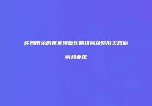 许昌市兔唇完全修复医院排名及整形美容原则和要求
