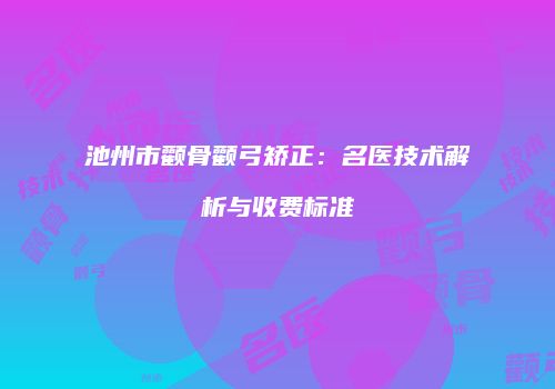 池州市颧骨颧弓矫正：名医技术解析与收费标准