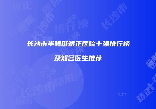 长沙市半隐形矫正医院十强排行榜及知名医生推荐