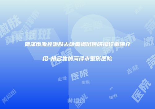 菏泽市激光嫩肤去除黄褐斑医院排行重磅介绍-排名靠前菏泽市整形医院