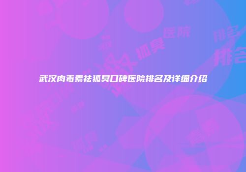 武汉肉毒素祛狐臭口碑医院排名及详细介绍