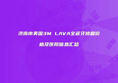 济南市美国3M LAVA全瓷牙修复价格及医院信息汇总
