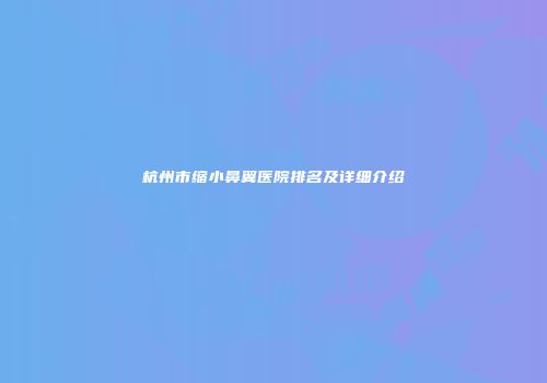 杭州市缩小鼻翼医院排名及详细介绍