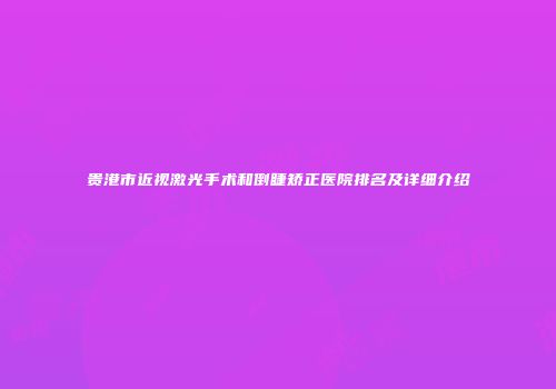贵港市近视激光手术和倒睫矫正医院排名及详细介绍