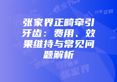 张家界正畸牵引牙齿：费用、效果维持与常见问题解析