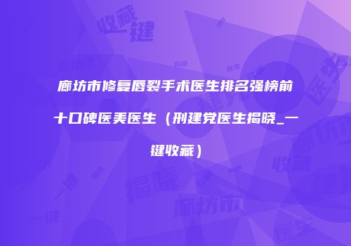 廊坊市修复唇裂手术医生排名强榜前十口碑医美医生（刑建党医生揭晓_一键收藏）