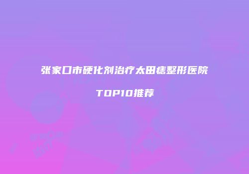 张家口市硬化剂治疗太田痣整形医院TOP10推荐