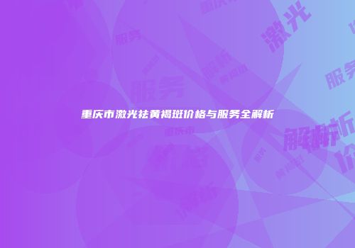 重庆市激光祛黄褐斑价格与服务全解析