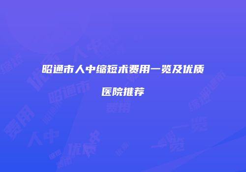 昭通市人中缩短术费用一览及优质医院推荐
