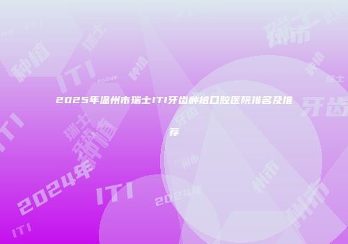 2025年温州市瑞士ITI牙齿种植口腔医院排名及推荐