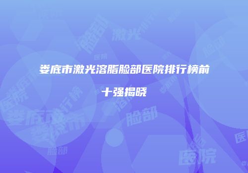 娄底市激光溶脂脸部医院排行榜前十强揭晓