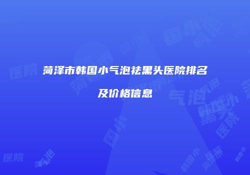 菏泽市韩国小气泡祛黑头医院排名及价格信息