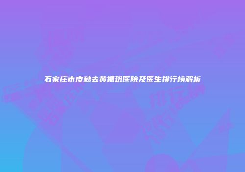 石家庄市皮秒去黄褐斑医院及医生排行榜解析