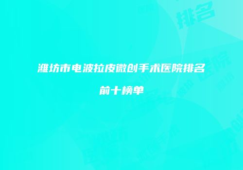 潍坊市电波拉皮微创手术医院排名前十榜单