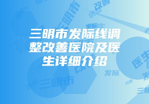 三明市发际线调整改善医院及医生详细介绍