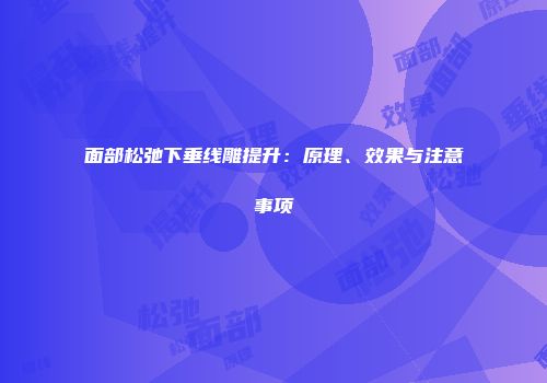 面部松弛下垂线雕提升：原理、效果与注意事项