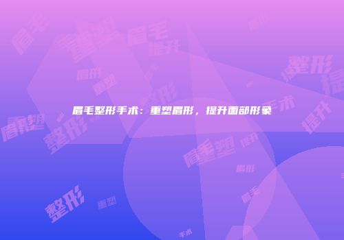 眉毛整形手术：重塑眉形，提升面部形象