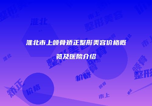 淮北市上颌骨矫正整形美容价格概览及医院介绍