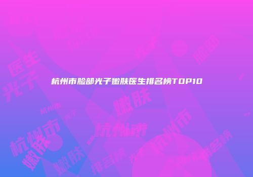 杭州市脸部光子嫩肤医生排名榜TOP10