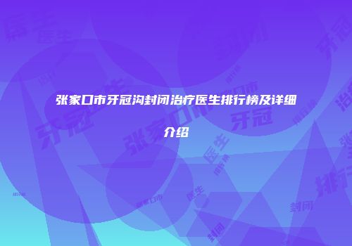 张家口市牙冠沟封闭治疗医生排行榜及详细介绍