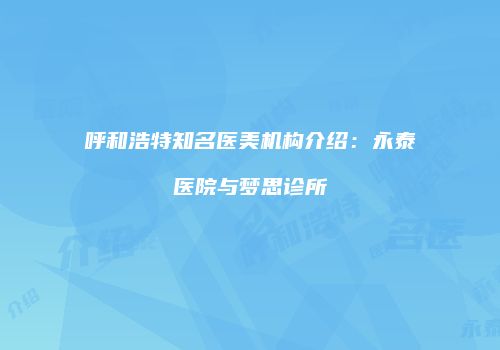 呼和浩特知名医美机构介绍：永泰医院与梦思诊所