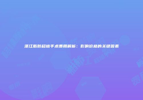 湛江脂肪移植手术费用解析：影响价格的关键因素