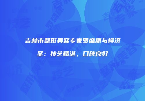 吉林市整形美容专家罗盛康与柳济圣：技艺精湛，口碑良好