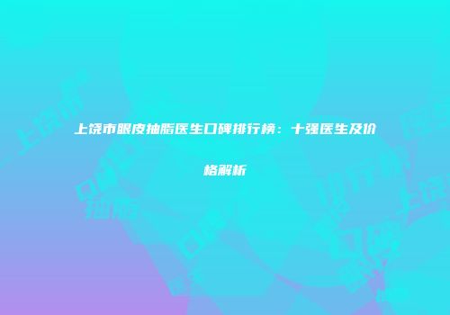 上饶市眼皮抽脂医生口碑排行榜：十强医生及价格解析