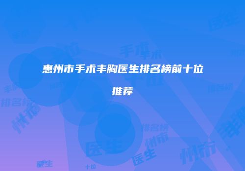 惠州市手术丰胸医生排名榜前十位推荐
