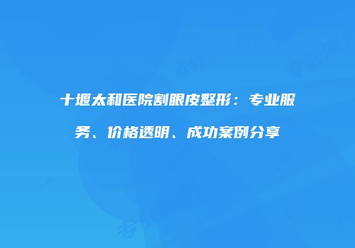 十堰太和医院割眼皮整形：专业服务、价格透明、成功案例分享