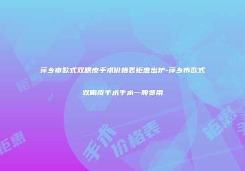 萍乡市欧式双眼皮手术价格表钜惠出炉-萍乡市欧式双眼皮手术手术一般费用