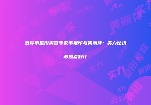 云浮市整形美容专家韦祖印与黄丽萍：实力比拼与患者好评