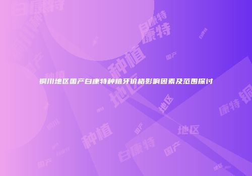 铜川地区国产白康特种植牙价格影响因素及范围探讨