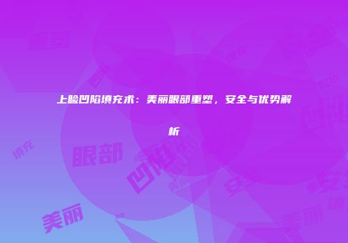 上睑凹陷填充术：美丽眼部重塑，安全与优势解析