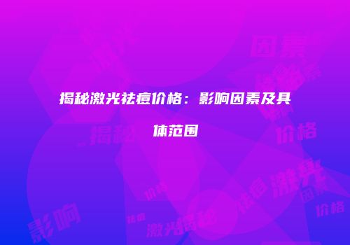 揭秘激光祛痘价格：影响因素及具体范围
