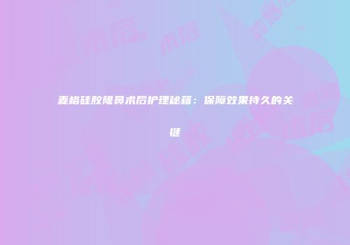 麦格硅胶隆鼻术后护理秘籍：保障效果持久的关键