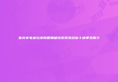 宜宾市电波拉皮除眼角皱纹医院排名前十榜单及简介