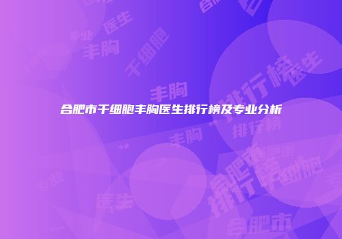 合肥市干细胞丰胸医生排行榜及专业分析
