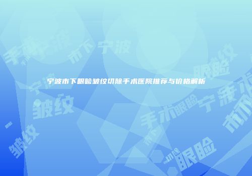 宁波市下眼睑皱纹切除手术医院推荐与价格解析