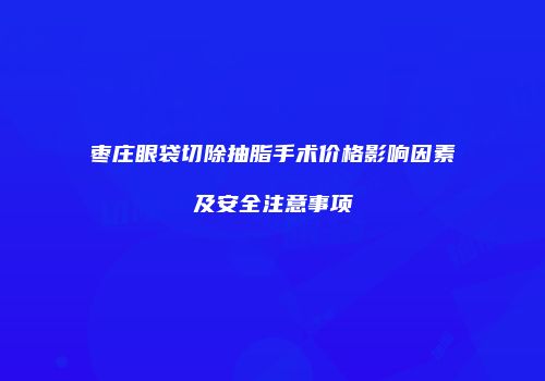 枣庄眼袋切除抽脂手术价格影响因素及安全注意事项
