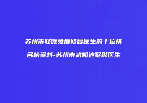 苏州市轻微兔唇修复医生前十位排名榜资料-苏州市武凯迪整形医生