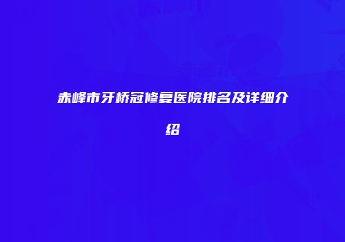 赤峰市牙桥冠修复医院排名及详细介绍