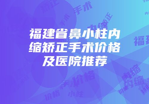 福建省鼻小柱内缩矫正手术价格及医院推荐