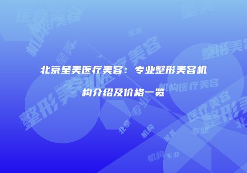 北京呈美医疗美容：专业整形美容机构介绍及价格一览