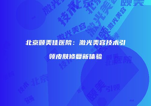 北京颐美佳医院：激光美容技术引领皮肤修复新体验