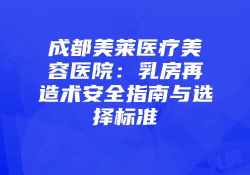 成都美莱医疗美容医院：乳房再造术安全指南与选择标准